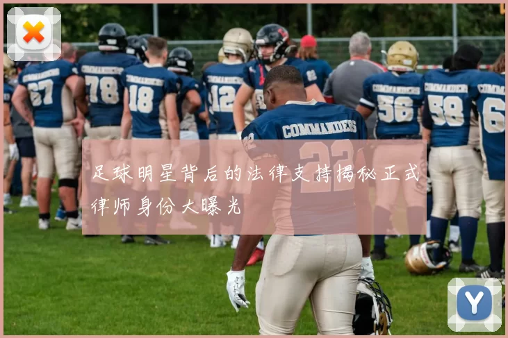 足球明星背后的法律支持揭秘正式律师身份大曝光
