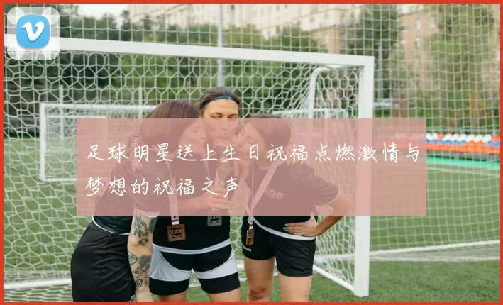 足球明星送上生日祝福点燃激情与梦想的祝福之声