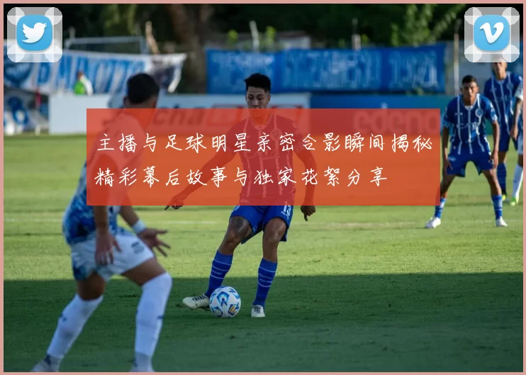 主播与足球明星亲密合影瞬间揭秘精彩幕后故事与独家花絮分享