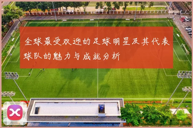 全球最受欢迎的足球明星及其代表球队的魅力与成就分析