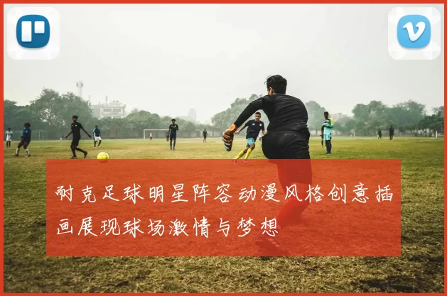 耐克足球明星阵容动漫风格创意插画展现球场激情与梦想
