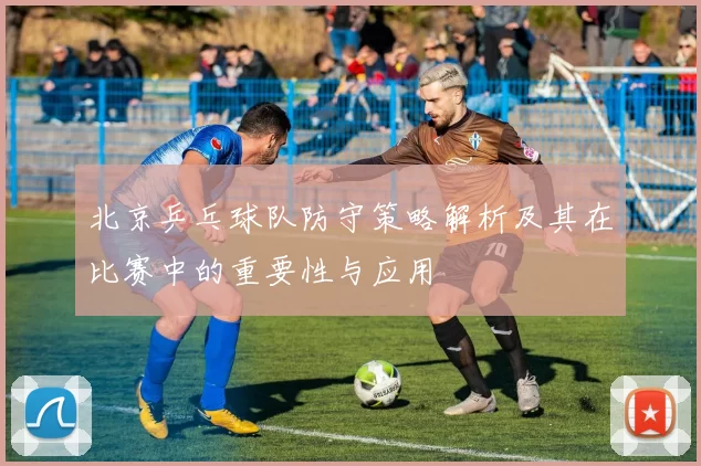 北京乒乓球队防守策略解析及其在比赛中的重要性与应用
