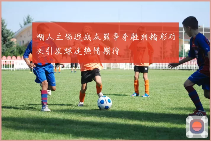 湖人主场迎战灰熊争夺胜利精彩对决引发球迷热情期待