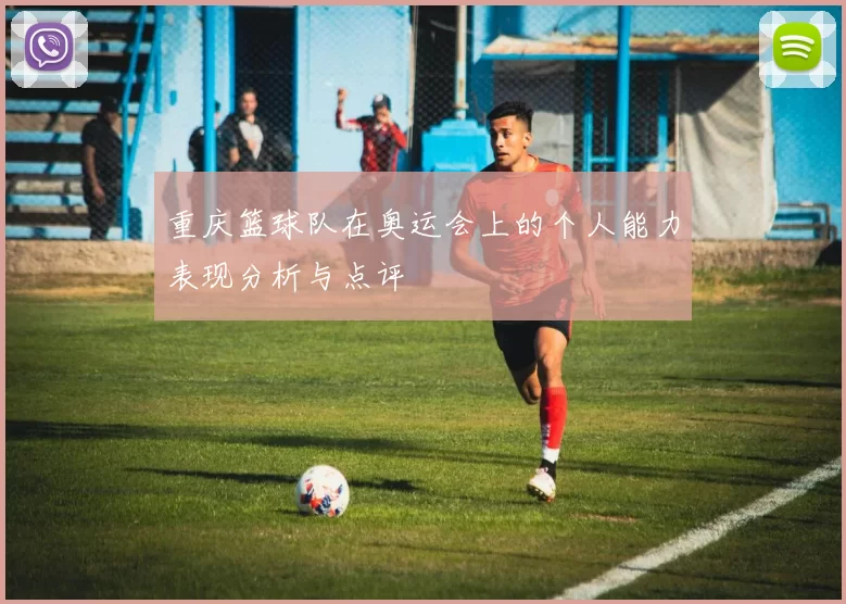 重庆篮球队在奥运会上的个人能力表现分析与点评