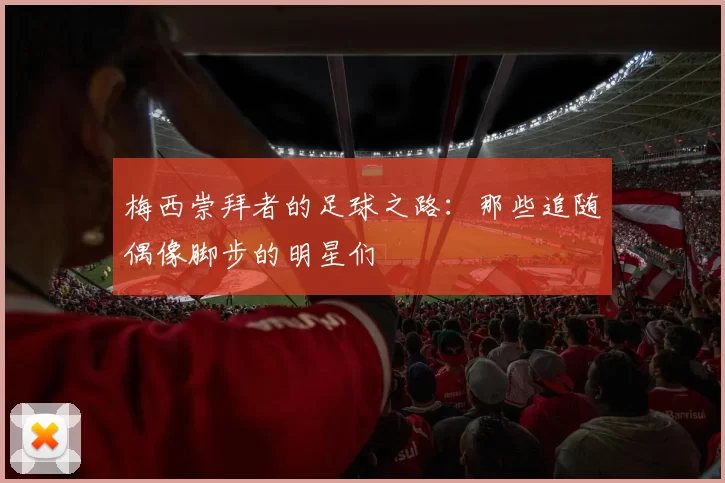 梅西崇拜者的足球之路：那些追随偶像脚步的明星们