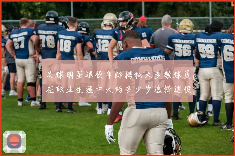 足球明星退役年龄揭秘大多数球员在职业生涯中大约多少岁选择退役
