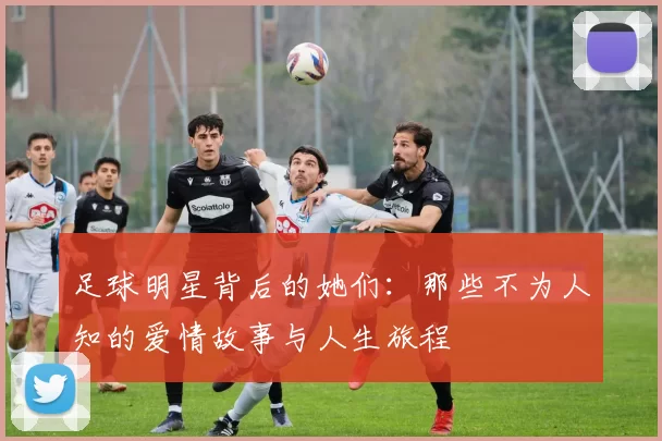 足球明星背后的她们：那些不为人知的爱情故事与人生旅程