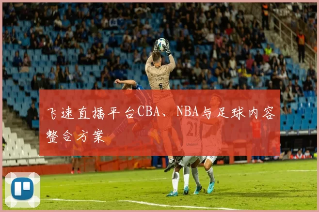飞速直播平台CBA、NBA与足球内容整合方案