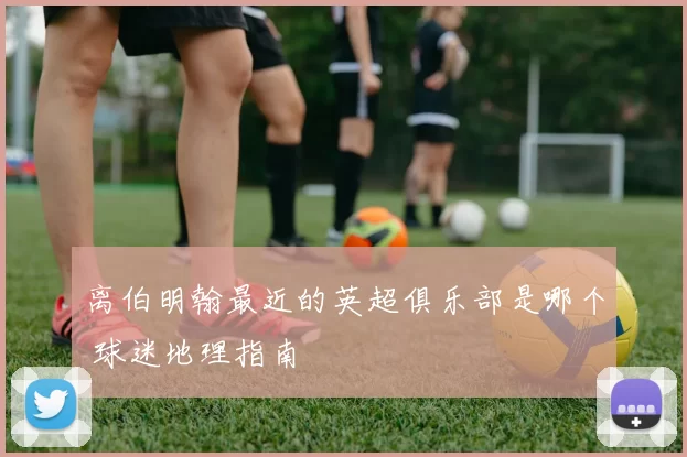 离伯明翰最近的英超俱乐部是哪个 球迷地理指南