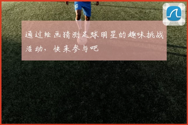 通过绘画猜测足球明星的趣味挑战活动，快来参与吧