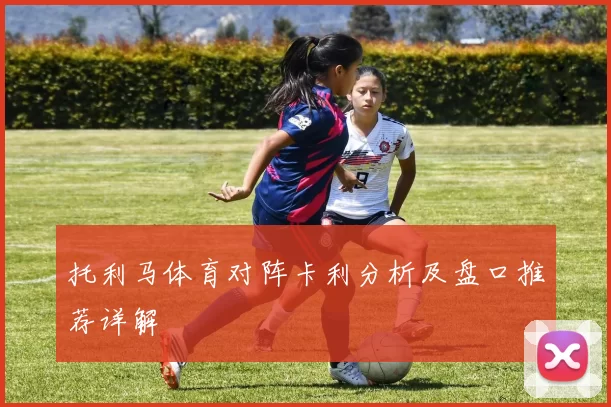 托利马体育对阵卡利分析及盘口推荐详解