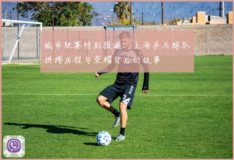 城市联赛特别报道：上海乒乓球队拼搏历程与荣耀背后的故事