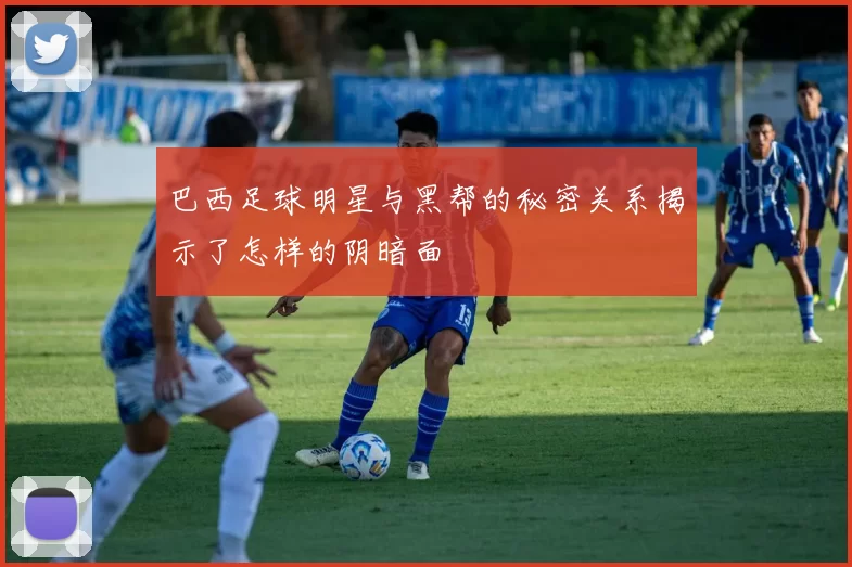 巴西足球明星与黑帮的秘密关系揭示了怎样的阴暗面